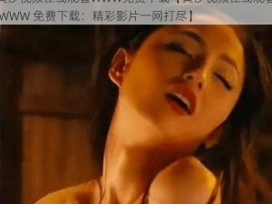 黄沙视频在线观看WWW免费下载【黄沙视频在线观看 WWW 免费下载：精彩影片一网打尽】