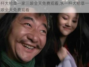 一杆大枪草一家三娘全天免费观看,求一杆大枪草一家三娘全天免费观看