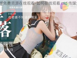 md传媒免费资源在线观看-如何在线观看 md 传媒免费资源？