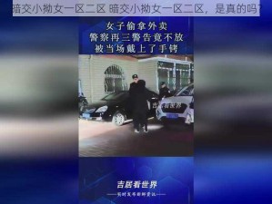 暗交小拗女一区二区 暗交小拗女一区二区，是真的吗？