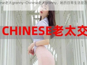 chinese老太grαnny—Chinese老太grαnny，她的日常生活是怎样的？