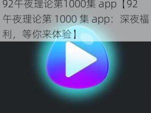 92午夜理论第1000集 app【92 午夜理论第 1000 集 app：深夜福利，等你来体验】