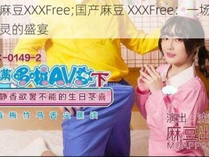 国产麻豆XXXFree;国产麻豆 XXXFree：一场视觉与心灵的盛宴