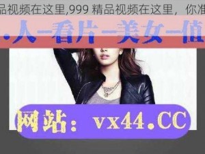 999精品视频在这里,999 精品视频在这里，你准备好了吗？