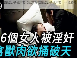 国产真实露脸乱子伦原著【国产真实露脸乱子伦原著：一场道德与欲望的挣扎】