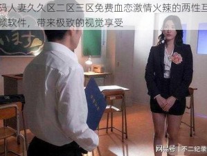 无码人妻久久区二区三区免费血恋激情火辣的两性互动视频软件，带来极致的视觉享受