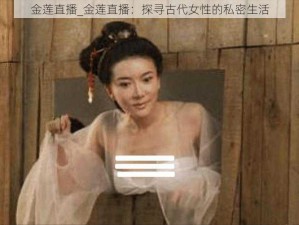 金莲直播_金莲直播：探寻古代女性的私密生活