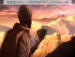 穿越魔力时代：兰斯洛特的传奇人生与探索之旅