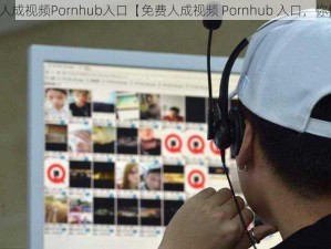 免费人成视频Pornhub入口【免费人成视频 Pornhub 入口，你懂的】