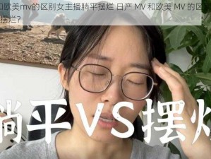 日产mv和欧美mv的区别女主播躺平摆烂 日产 MV 和欧美 MV 的区别？女主播为何躺平摆烂？