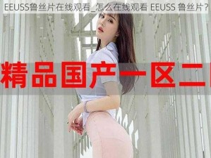 EEUSS鲁丝片在线观看_怎么在线观看 EEUSS 鲁丝片？