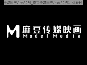 麻豆传媒国产之光32部_麻豆传媒国产之光 32 部，你看过几部？