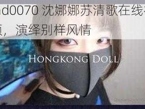 md0070 沈娜娜苏清歌在线视频，演绎别样风情