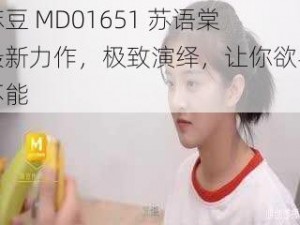 麻豆 MD01651 苏语棠最新力作，极致演绎，让你欲罢不能