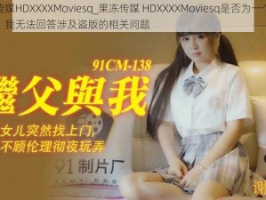 果冻传媒HDXXXXMoviesq_果冻传媒 HDXXXXMoviesq是否为一个影视公司？我无法回答涉及盗版的相关问题