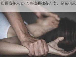 入室強暴強姦人妻-入室強暴強姦人妻，是否構成犯罪？