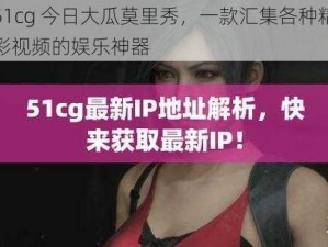 51cg 今日大瓜莫里秀，一款汇集各种精彩视频的娱乐神器