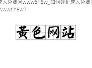 成人免费网www6h8w_如何评价成人免费网 www6h8w？