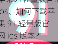 苹果91轻量版官网ios、如何下载苹果 91 轻量版官网 ios 版本？