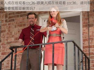 欧美人成在线观看ccc36-欧美人成在线观看 ccc36，请问有什么问题需要我帮助解答吗？