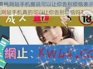 9612黄桃网站手机据说可以让你告别烦恼表示、9612 黄桃网站手机真的可以让你告别烦恼吗？