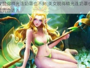 美女脱得精光连奶罩也不剩;美女脱得精光连奶罩也不剩是否合适？