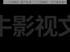 国产乱码一二三区精品—国产乱码一二三区精品，它们真的是你想要的吗？