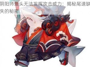 阴阳师鱼头无法发挥攻击威力：揭秘尾速缺失的秘密