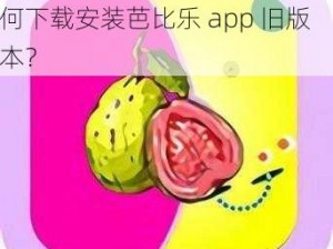 芭比乐app下载安装旧版本_如何下载安装芭比乐 app 旧版本？