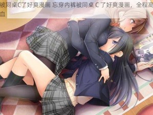 忘穿内裤被同桌C了好爽漫画 忘穿内裤被同桌 C 了好爽漫画，全程高能，绝对让你喷鼻血