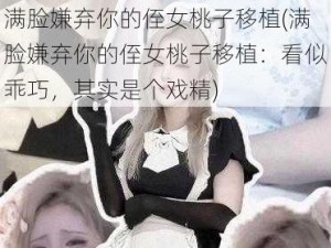 满脸嫌弃你的侄女桃子移植(满脸嫌弃你的侄女桃子移植：看似乖巧，其实是个戏精)