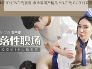 国产精品MD在线OV在线观看;求推荐国产精品 MD 在线 OV 在线观看的相关内容