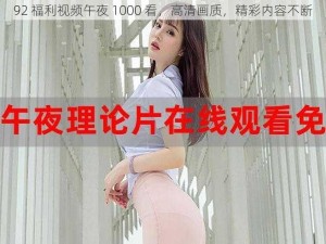 92 福利视频午夜 1000 看，高清画质，精彩内容不断