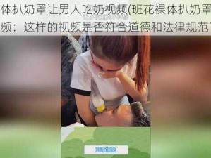 班花裸体扒奶罩让男人吃奶视频(班花裸体扒奶罩让男人吃奶视频：这样的视频是否符合道德和法律规范？)