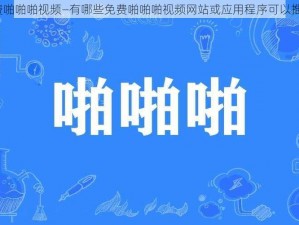 免费啪啪啪视频—有哪些免费啪啪啪视频网站或应用程序可以推荐？