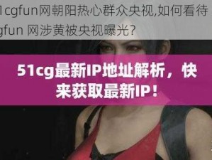 51cgfun网朝阳热心群众央视,如何看待 51cgfun 网涉黄被央视曝光？