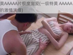 一级特黄AAAAA片极度宠爱(一级特黄 AAAAA 片：极度宠爱的激情演绎)