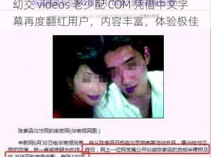 㓜交 videos 老少配 COM 凭借中文字幕再度翻红用户，内容丰富，体验极佳