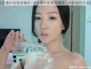 女主播朴妮唛直播房—女主播朴妮唛直播房：深夜福利大放送