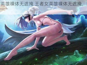 王者女英雄裸体无遮掩 王者女英雄裸体无遮掩，隐私何在？