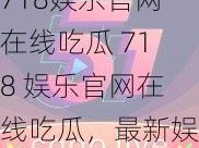 718娱乐官网在线吃瓜 718 娱乐官网在线吃瓜，最新娱乐资讯一手掌握