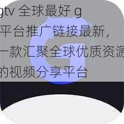 gtv 全球最好 g 平台推广链接最新，一款汇聚全球优质资源的视频分享平台