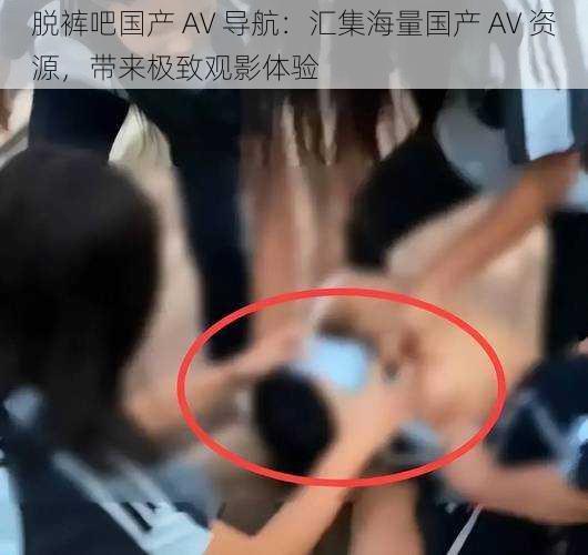 脱裤吧国产 AV 导航：汇集海量国产 AV 资源，带来极致观影体验