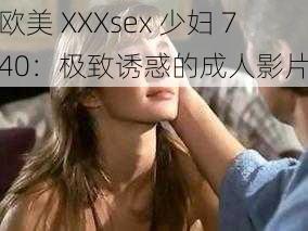 欧美 XXXsex 少妇 740：极致诱惑的成人影片