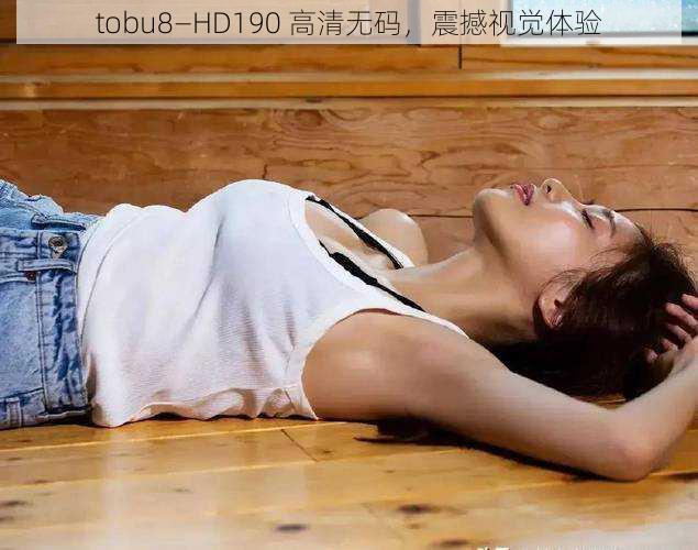 tobu8—HD190 高清无码，震撼视觉体验