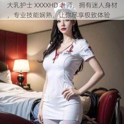 大乳护士 XXXXHD 老师，拥有迷人身材，专业技能娴熟，让你尽享极致体验