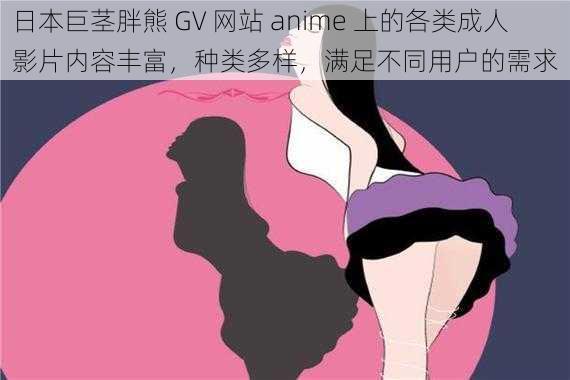 日本巨茎胖熊 GV 网站 anime 上的各类成人影片内容丰富，种类多样，满足不同用户的需求