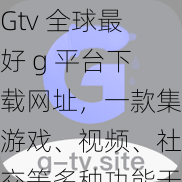 Gtv 全球最好 g 平台下载网址，一款集游戏、视频、社交等多种功能于一身的综合性娱乐平台