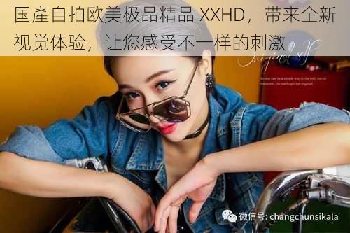 国產自拍欧美极品精品 XXHD，带来全新视觉体验，让您感受不一样的刺激