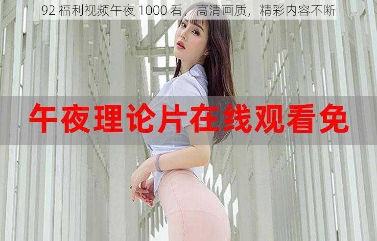 92 福利视频午夜 1000 看，高清画质，精彩内容不断